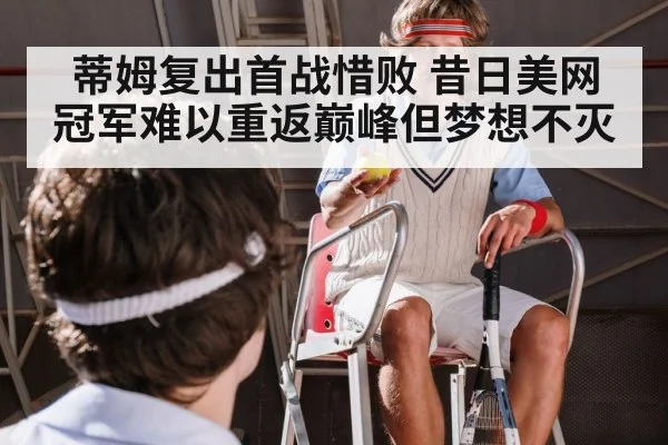 蒂姆复出首战惜败 昔日美网冠军难以重返巅峰但梦想不灭