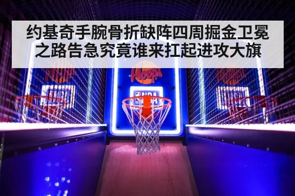 约基奇手腕骨折缺阵四周掘金卫冕之路告急究竟谁来扛起进攻大旗