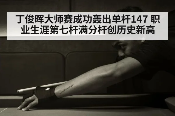 丁俊晖大师赛成功轰出单杆147 职业生涯第七杆满分杆创历史新高