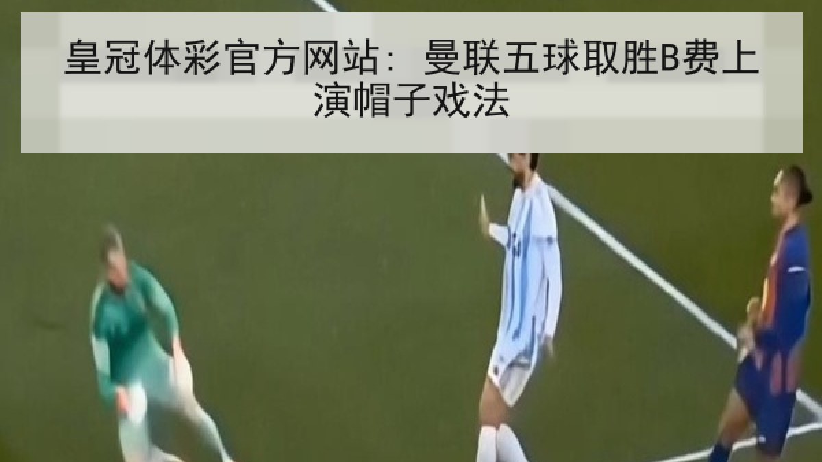 皇冠体彩官方网站: 曼联五球取胜B费上演帽子戏法 皇冠体彩官方网站: 曼联五球取胜B费上演帽子戏法
