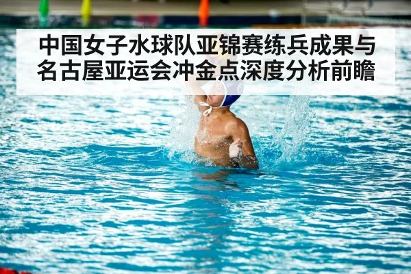 中国女子水球队亚锦赛练兵成果与名古屋亚运会冲金点深度分析前瞻