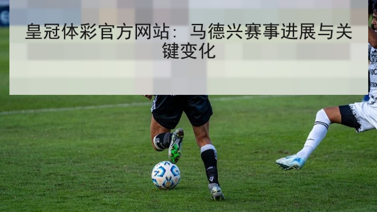 皇冠体彩官方网站: 马德兴赛事进展与关键变化